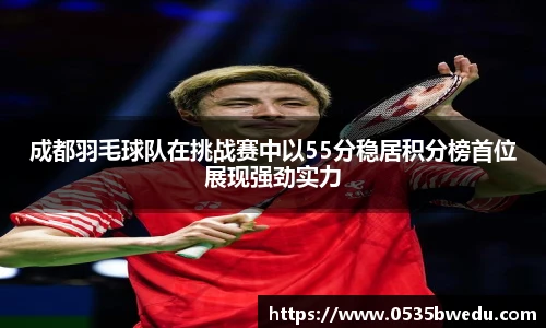 成都羽毛球队在挑战赛中以55分稳居积分榜首位展现强劲实力