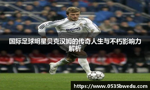 国际足球明星贝克汉姆的传奇人生与不朽影响力解析