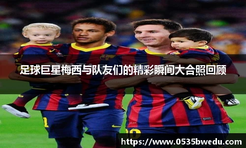 足球巨星梅西与队友们的精彩瞬间大合照回顾